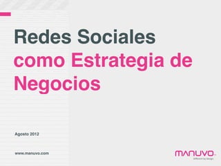 Redes Sociales
como Estrategia de
Negocios

Agosto 2012



www.manuvo.com                               ™
                     Diﬀerent	
  by	
  Design.
 