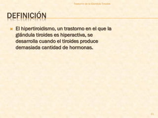 Trastorno de la Glandula Tiroides




DEFINICIÓN
   El hipertiroidismo, un trastorno en el que la
    glándula tiroides es hiperactiva, se
    desarrolla cuando el tiroides produce
    demasiada cantidad de hormonas.




                                                                   11
 