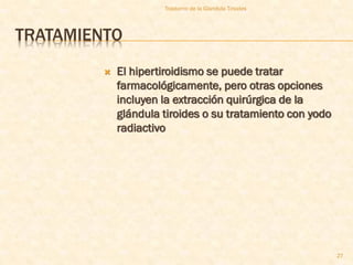 Trastorno de la Glandula Tiroides




TRATAMIENTO
            El hipertiroidismo se puede tratar
             farmacológicamente, pero otras opciones
             incluyen la extracción quirúrgica de la
             glándula tiroides o su tratamiento con yodo
             radiactivo




                                                           27
 