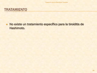 Trastorno de la Glandula Tiroides



TRATAMIENTO


   No existe un tratamiento específico para la tiroiditis de
    Hashimoto.




                                                                   38
 