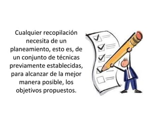 Cualquier recopilación
      necesita de un
planeamiento, esto es, de
 un conjunto de técnicas
previamente establecidas,
para alcanzar de la mejor
   manera posible, los
  objetivos propuestos.
 