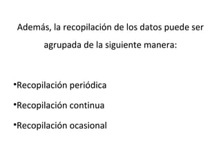 Además, la recopilación de los datos puede ser
       agrupada de la siguiente manera:



•Recopilación periódica

•Recopilación continua

•Recopilación ocasional
 
