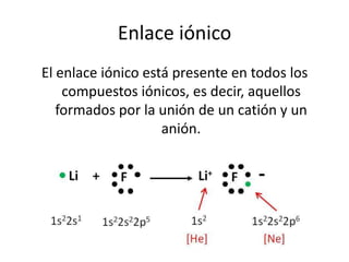Enlace iónico
El enlace iónico está presente en todos los
    compuestos iónicos, es decir, aquellos
   formados por la unión de un catión y un
                    anión.
 