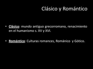 Clásico y Romántico


• Clásico: mundo antiguo grecorromano, renacimiento
  en el humanismo s. XV y XVI.

• Romántico: Culturas romances, Románico y Gótico.
 