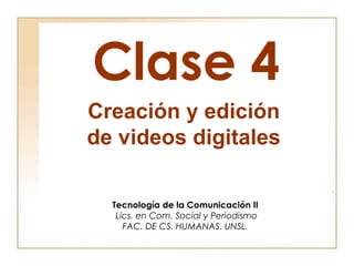 Clase 4
Creación y edición
de videos digitales

  Tecnología de la Comunicación II
   Lics. en Com. Social y Periodismo
     FAC. DE CS. HUMANAS. UNSL.
 