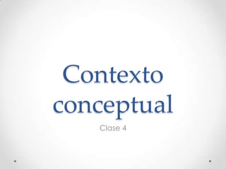 Contexto
conceptual
Clase 4
 