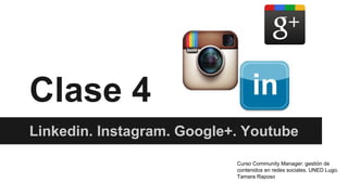 Clase 4
Linkedin. Instagram. Google+. Youtube
Curso Community Manager: gestión de
contenidos en redes sociales. UNED Lugo.
Tamara Raposo
 