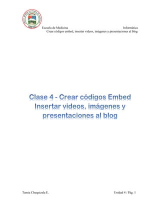 Escuela de Medicina Informática
Crear códigos embed, insertar videos, imágenes y presentaciones al blog
Tamia Chuquizala E. Unidad 4 / Pág. 1
 