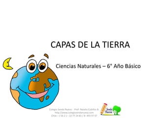 CAPAS DE LA TIERRA 
Ciencias Naturales – 6° Año Básico 
Colegio Senda Nueva - Prof- Natalia Cubillos B. 
http://www.colegiosendanueva.com 
Chile – ( 56-2 ) – 22 77 24 81 / 8- 493 97 47 
 