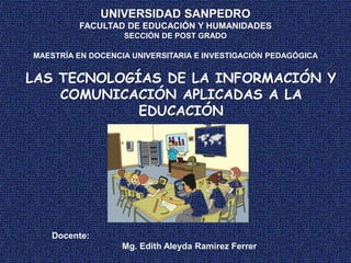 UNIVERSIDAD SANPEDRO
FACULTAD DE EDUCACIÓN Y HUMANIDADES
SECCIÓN DE POST GRADO
MAESTRÍA EN DOCENCIA UNIVERSITARIA E INVESTIGACIÓN PEDAGÓGICA
Docente:
Mg. Edith Aleyda Ramírez Ferrer
LAS TECNOLOGÍAS DE LA INFORMACIÓN Y
COMUNICACIÓN APLICADAS A LA
EDUCACIÓN
 
