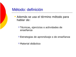 Método: definición
 Además se usa el término método para
hablar de:
 Técnicas, ejercicios o actividades de
enseñanza
 Estrategias de aprendizaje o de enseñanza
 Material didáctico
 