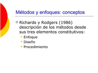 Métodos y enfoques: conceptos
 Richards y Rodgers (1986)
descripción de los métodos desde
sus tres elementos constitutivos:
 Enfoque
 Diseño
 Procedimiento
 