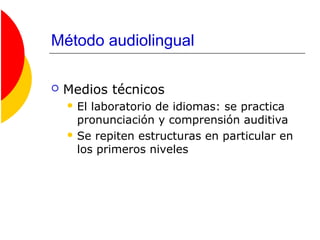 Método audiolingual
 Medios técnicos
 El laboratorio de idiomas: se practica
pronunciación y comprensión auditiva
 Se repiten estructuras en particular en
los primeros niveles
 