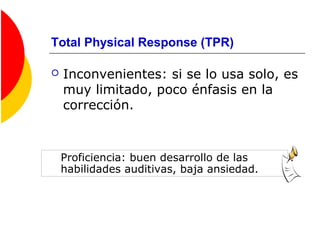 Total Physical Response (TPR)
 Inconvenientes: si se lo usa solo, es
muy limitado, poco énfasis en la
corrección.
Proficiencia: buen desarrollo de las
habilidades auditivas, baja ansiedad.
 