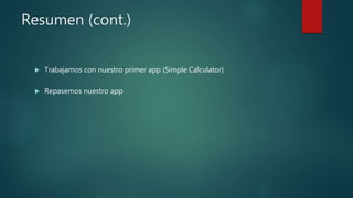 Resumen (cont.)
 Trabajamos con nuestro primer app (Simple Calculator)
 Repasemos nuestro app
 