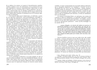 do se dedica a la ciencia y en ignorar el descubrimiento científico
cuando se dedica a vivir. En consecuencia, la no existencia de un yo
que respondería a nuestras representaciones objetivistas se suele
confundir con la no existencia del yo relativo (práctico). Sin los re-
cursos suministrados por un abordaje gradual de la experiencia,
quedan pocas opciones salvo reaccionar ante el colapso de un yo ob-
jetivo (objetivismo) mediante la afirmación de la no existencia obje-
tiva del yo (nihilismo).
Esta reacción indica que el objetivismo y el nihilismo, a pesar
de sus aparentes diferencias, están profundamente conectados, y
que el origen del nihilismo se encuentra en el objetivismo. Ya he-
mos señalado que la base del objetivismo se encuentra en nuestra
tendencia a apegarnos a regularidades que son estables pero infun-
dadas (véanse los capítulos 4 y 6). El nihilismo también nace de es-
te apego. Al afrontar el descubrimiento de la ausencia de funda-
mentos, continuamos aferrándonos a un fundamento porque no he-
mos abandonado el arraigado reflejo de apego que se halla en la
raíz del objetivismo. Este reflejo es tan fuerte que la ausencia de
un terreno sólido se reifica de inmediato en el abismo objetivista.
Este acto de reificación de la mente apegada es la raíz del nihilis-
mo. El repudio o negativa que caracterizan al nihilismo constitu-
yen una forma sutil y refinada de objetivismo: la mera ausencia de
un terreno objetivo se reifica en una ausencia objetiva de funda-
mento que constituiría el punto de referencia último. Así, aunque
hemos hablado del objetivismo y el nihilismo como extremos opues-
tos con consecuencias divergentes, en última instancia comparten
una base común en la mente y sus apegos.
La filosofía y la práctica de la vía intermedia del budismo
también señalan que el objetivismo y el nihilismo surgen de una
fuente común. Por esta razón, es un error de información creer que
la preocupación por el nihilismo es un fenómeno moderno de origen
grecoeuropeo. Sin embargo, para valorar los recursos ofrecidos por
otras tradiciones, no debemos perder de vista que nuestra situación
presente es específica. Aunque en el budismo, como en ninguna
otra parte, siempre existe el peligro de que los individuos experi-
menten el nihilismo (el budismo lo denomina "desaliento") o de que
los comentaristas se extravíen en errores nihilistas de interpreta-
ción, el nihilismo nunca alcanzó pleno desarrollo ni se corporizó en
instituciones societarias.
En la actualidad el nihilismo es un tema tangible no sólo en
nuestra cultura occidental, sino en la totalidad del planeta. Sin em-
bargo, como hemos visto en este libro, la ausencia de fundamento
de la vía intermedia del budismo Mahayana ofrece considerables
recursos para la experiencia humana en nuestra actual cultura
274
científica. El mero reconocimiento de este hecho debería indicarnos
que la "geografía imaginaria" de "occidente" y "oriente" ya no es
apropiada para las tareas que hoy afrontamos. Aunque podemos
comenzar desde las premisas e intereses de nuestra tradición, ya
no podemos continuar ignorando otras tradiciones, y menos las que
lucharon continuamente para establecer una distinción rigurosa
entre la falta de fundamento del nihilismo y la falta de fundamento
de la vía intermedia.
Al contrario de Richard Rorty, no realizamos este intento de
examinar la falta de fundamento y el nihilismo siguiendo el ideal
de "continuar la conversación del Occidente".1
En cambio, nuestro
proyecto en este libro debe mucho más a la invocación heideggeria-
na de un "pensamiento planetario". Como escribía Heidegger en
La cuestión del ser :
... estamos obligados a no desistir del esfuerzo de practicar el
pensamiento planetario en un tramo del camino, por corto que sea.
No se necesita un talento ni una conducta demasiado profética para
advertir que se avecinan, para la construcción planetaria, encuen-
tros para los cuales los participantes hoy no son de ninguna manera
iguales. Esto es igualmente cierto de las lenguas europeas y del Asia
oriental y, ante todo, para la zona de una posible conversación entre
ellas. Ninguno de ambos puede, por sí mismo, abrir esta zona y esta-
blecerla.2
Nuestra metáfora rectora es que una senda existe sólo cuando
se camina, y nuestra convicción en este libro ha sido que en nues-
tro primer paso debemos enfrentar la falta de fundamento en nues-
tra cultura científica y aprender a corporizar esa falta de funda-
mento en la apertura del sunyata. Una de las figuras centrales de
la filosofía japonesa del siglo XX, Nishitani Keiji, ha hecho precisa-
mente esta afirmación.3
Nishitani nos resulta ejemplar porque no
sólo se crió y estuvo personalmente inmerso en la tradición Zen de
la presencia plena/conciencia abierta, sino que también fue estu-
diante de Heidegger, así que está familiarizado con el pensamiento
europeo en general y la apelación de Heidegger al pensamiento
planetario. El intento de Nishitani de desarrollar una forma plane-
1
Rorty: Philosophy and the Mirror ofNature, pág. 394.
2
Heidegger: The Question ofBeing, pág. 107. Para un comentario detallado de
este pasaje en el contexto del pensamiento heideggeriano, véase Thompson: "Plane-
tary Thinking/Planetary Building: An Essay on Martin Heidegger and Nishitani
Keiji".
3
Nishitani: Religión and Nothingness. Nishitani pertenece a una corriente di;
la filosofía japonesa contemporánea conocida como escuela de Kioto. Para una indo
ducción a esta escuela, véase Franck: The Buddha Eye.
275
 