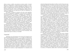 aferrar, poseer y exhibir con jactancia el menor atisbo, la menor
apertura o comprensión. A menos que dichas tendencias se trans-
formen en un tramo de la senda de desapego que conduce a la com-
pasión, las aprehensiones causarán más daños que beneficios. Los
maestros budistas han escrito a menudo que es mucho mejor ser
una persona corriente y creer en los fundamentos últimos que afe-
rrarse al recuerdo de una experiencia de falta de fundamento sin
manifestar compasión.
Por último, la plática no bastará, por cierto, para engendrar
un interés no egocéntrico espontáneo. Aun más que las experien-
cias de aprehensión, las palabras y conceptos son susceptibles de
transformarse en objetos de apego, en fundamento, y de tejer un
manto de egolatría. Los maestros de todas las tradiciones contem-
plativas advierten contra las perspectivas y conceptos fijados como
realidades. De hecho, nuestra exposición del concepto de ciencia
cognitiva enactiva nos llama a prudencia. Por cierto no deseamos
cambiar la relativa humildad del objetivismo por la soberbia de
pensar que construimos nuestro mundo. Es mucho mejor un cogni-
tivista sin rodeos que un enactivista ensoberbecido y solipsista.
Simplemente no podemos pasar por alto la necesidad de algu-
na forma de práctica sostenida y disciplinada. Esto no es algo que
uno pueda hacer por sí mismo, así como nadie puede realizar la
historia de la ciencia occidental por sí mismo. Nada lo reemplazará;
uno no puede dedicarse a una forma de la ciencia en vez de otra y
pensar que con ello está ganando sabiduría o volviéndose ético. Los
individuos deben descubrir personalmente su propio sentido del yo
para trascenderlo. Aunque esto ocurra en el nivel individual, tiene
implicaciones para la ciencia y la sociedad.
Conclusión
Repitamos por qué pensamos que la ética de la tradición de la
presencia plena/conciencia abierta —y, en verdad, la tradición mis-
ma— son tan importantes para el mundo moderno. En nuestra cul-
tura hay un profundo descubrimiento de la falta de fundamento: en
las ciencias, las humanidades, la sociedad y en las incertidumbres
de la vida cotidiana. Casi todos ven esto como algo negativo, desde
los profetas de nuestros tiempos hasta la gente común y corriente
que procura hallar sentido en la vida. Tomar la falta de fundamen-
to como negativa, como una pérdida, conduce a una sensación de
alienación, desesperación, desánimo y nihilismo. La cura que se
suele proponer en nuestra cultura es el hallazgo de un nuevo fun-
damento (o un retorno a viejos fundamentos). La tradición de la
288
presencia plena/conciencia abierta señala el camino hacia una reso-
lución muy diferente. El budismo nos muestra que cuando la falta
de fundamento se abraza y se sigue hasta sus últimas consecuen-
cias, el resultado es una sensación incondicional de bondad intrín-
seca que se manifiesta en el mundo como compasión espontánea.
Creemos, pues, que la solución para esta sensación de alienación
nihilista de nuestra cultura no consiste en hallar un nuevo funda-
mento, sino en hallar un medio disciplinado y genuino para afron-
tar la falta de fundamento, para internarse más en la falta de
fundamento. Dado el papel preeminente que la ciencia ocupa en
nuestra cultura, la ciencia debe participar en la búsqueda.
Aunque la ciencia de fines del siglo XX erosiona continuamen-
te nuestra creencia en un fundamento último, continuamos buscán-
dolo. En este libro hemos intentado trazar una senda —en las cien-
cias cognitivas y la experiencia humana— que nos aleje de este di-
lema. Repetimos que no es un problema meramente filosófico, sino
ético, religioso y político. El apego se expresa no sólo individual-
mente, como fijación en el yo, sino también colectivamente,
como fijación en la identidad racial o tribal, así como el apego a un
terreno como territorio que separa a un grupo de personas de otro o
que ese grupo se apropia como suyo. La idolatría de suponer no sólo
que existe un fundamento, sino que uno puede apropiárselo, reco-
noce al otro sólo de manera negativa y excluyente. La realización
de la ausencia de fundamento como reacción no egocéntrica, sin
embargo, requiere que reconozcamos al otro con quien nos coorigi-
namos dependientemente. Si nuestra tarea en los años venideros,
según creemos, consiste en construir y habitar un mundo planeta-
rio, debemos aprender a arrancar y abandonar la tendencia al ape-
go, sobre todo en sus manifestaciones colectivas.
Cuando ensanchamos nuestro horizonte para incluir enfoques
transformadores de la experiencia, especialmente los que se intere-
san no en escapar del mundo o en el hallazgo de un yo oculto y
verdadero, sino en liberar el mundo cotidiano de las garras de la
mente apegada y su deseo de un fundamento absoluto, obtenemos
una perspectiva del mundo que podría emerger si aprendemos a
abrazar la falta de fundamento como compasión en una cultura
científica. Como fuimos muy afectados por la tradición budista y su
enfoque de la experiencia a través de la presencia plena/conciencia
abierta, naturalmente procuramos enlazar esta tradición con la ta-
rea de construcción científica y planetaria. La ciencia ya está pro-
fundamente encastrada en nuestra cultura. El budismo de todas
las culturas del mundo está echando raíces y comienza a desarro-
llarse en Occidente. La conjunción de estas dos fuerzas planetarias,
la ciencia y el budismo, podría abrir vastísimas posibilidades.
289
 