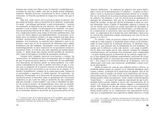 humana que anima este libro es que la relación o modalidad men-
te-cuerpo no está fija y dada, sino que se puede alterar fundamen-
talmente. Muchas personas reconocerían la obvia verdad de esta
convicción. La filosofía occidental no niega esta verdad, sino que la
ignora.
Más aun, como ocurre con la presencia plena en general, hay
dos modos de hablar sobre el desarrollo de la reflexión corporizada.
Un modo —un enfoque preliminar o para principiantes— consiste
en asemejarlo al desarrollo de una destreza. Por ejemplo, cómo se
aprende a tocar la flauta. La descripción es la siguiente: nos mues-
tran las posiciones básicas de los dedos, directamente o con un grá-
fico. Luego practicamos estas notas en diversas combinaciones, una
y otra vez, hasta adquirir una habilidad básica. Al principio, la re-
lación entre la intención mental y el acto corporal está poco desa-
rrollada: mentalmente "sabemos" qué hacer, pero físicamente no
podemos. Con la práctica, la conexión entre intención y acto se in-
tensifica, hasta que al fin la sensación de diferencia entre ambos
desaparece casi por completo. Alcanzamos cierta condición que fe-
nomenológicamente no da la impresión de ser puramente mental ni
puramente física; se trata de una clase específica de unidad mente-
cuerpo. Y, desde luego, hay muchos niveles posibles de interpreta-
ción, como lo atestigua la variedad de ejecutantes talentosos.
Aunque tales ejemplos parezcan convincentes y aunque las
instrucciones de meditación para principiantes den la impresión
de que la presencia plena parezca el desarrollo de una habilidad,
esta descripción del proceso puede ser desorientadora. Las tradi-
ciones contemplativas de todo el mundo convienen en que si cree-
mos que el propósito de la práctica consiste en desarrollar destre-
zas especiales para convertirse en un virtuoso de la religión, la fi-
losofía o la meditación, estamos en la senda equivocada, caemos en
el autoengaño y seguimos el rumbo opuesto. En particular, las
prácticas involucradas en el desarrollo de presencia plena/concien-
cia abierta nunca se describen como el aprendizaje del virtuosismo
meditativo (y por cierto no como el desarrollo de una espirituali-
dad más elevada y evolucionada)20
sino como el abandono de hábi-
tos de ausencia mental, un desaprendizaje antes que un aprendi-
zaje. Este desaprendizaje puede requerir entrenamiento y esfuer-
zo, pero es un esfuerzo diferente del de adquirir algo nuevo. Cuan-
do el meditador aborda el desarrollo de la presencia plena con las
20
Enlazar la teoría de la evolución espiritual de Sri Aurobindo con la tradición
de la presencia plena, como se hace en Wilber, Engler y Brown: Transformations of
Consciousness, constituye una distorsión de dicha tradición.
54
mayores ambiciones —la ambición de adquirir una nueva habili-
dad a través de la determinación y el esfuerzo—, la mente se fija y
ocha a correr y la presencia plena/conciencia abierta se le escapa.
Por eso la tradición de la presencia plena/conciencia abierta habla
de esfuerzo sin esfuerzo, y por eso utiliza para la meditación la
analogía del afinamiento, más que de la ejecución, de un instru-
mento de cuerdas: no hay que apretar demasiado ni dejar las cuer-
das demasiado flojas. Cuando el meditador empieza a soltarse en
vez de luchar para alcanzar un estado particular de actividad, el
cuerpo y la mente se coordinan con naturalidad, y la reflexión aler-
ta y corporiza-da se manifiesta como una actividad totalmente na-
tural. La importancia de la distinción entre habilidad y dejar-estar
se volverá más manifiesta cuando continuemos con esto en los ca-
pítulos 4, 6, 10 y 11.
En síntesis, como en nuestra cultura la reflexión está divor-
ciada de la vida corporal, el problema mente-cuerpo se ha transfor-
mado en tema central de la reflexión abstracta. El dualismo carte-
siano no es una solución sino la formulación de este problema. Se
supone que la reflexión es ante todo mental, y así surge el proble-
ma de cómo está ligada con la vida corporal. Aunque los enfoques
contemporáneos del problema han alcanzado gran complejidad
—en gran medida gracias al desarrollo de las ciencias cognitivas—,
no se han alejado del problema esencialmente cartesiano de tratar
de comprender cómo se relacionan dos cosas aparentemente distin-
tas.21
(En cuanto a la estructura básica de la discusión, rara vez
importa que estas cosas sean sustancias, propiedades o meros nive-
les de descripción.)
Desde el punto de vista de una reflexión alerta y abierta, el
problema mente-cuerpo no consiste en la relación ontológica entre
cuerpo y mente, al margen de la experiencia de alguien, sino en las
relaciones entre el cuerpo y la mente en la experiencia real (la pre-
sencia plena alerta) y en cómo se desarrollan estas relaciones y qué
formas pueden cobrar (la apertura). Como señala el filósofo japonés
Yuasa Yasuo: "... uno parte del supuesto experiencial de que la mo-
dalidad mente-cuerpo cambia a través del entrenamiento de la
mente y el cuerpo por medio del cultivo (shugyo) o entrenamiento
(keiko). Sólo después de dar por sentado este terreno experiencial
uno se pregunta cuál es la relación mente-cuerpo. Es decir, el pro-
blema mente-cuerpo no es simplemente una especulación teórica
sino que es originalmente una experiencia (taiken) práctica y vivida
21
Véase, por ejemplo, el comentario introductorio de Churchland: Matter and
Consciousness, y la descripción de diversas posiciones en la primera parte de
Churchland: Neurophilosophy.
55
 