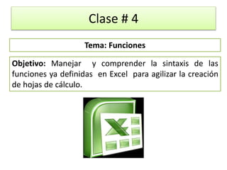 Clase # 4
Objetivo: Manejar y comprender la sintaxis de las
funciones ya definidas en Excel para agilizar la creación
de hojas de cálculo.
Tema: Funciones
 