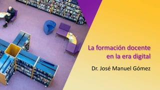La formación docente
en la era digital
Dr. José Manuel Gómez
 