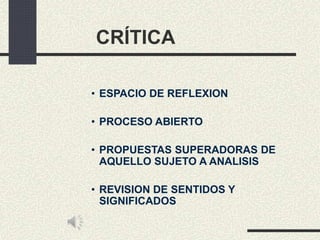 CRÍTICA
• ESPACIO DE REFLEXION
• PROCESO ABIERTO
• PROPUESTAS SUPERADORAS DE
AQUELLO SUJETO A ANALISIS
• REVISION DE SENTIDOS Y
SIGNIFICADOS
 