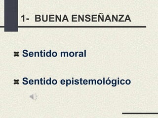 1- BUENA ENSEÑANZA
Sentido moral
Sentido epistemológico
 