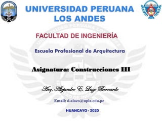 FACULTAD DE INGENIERÍA
Asignatura: Construcciones III
Arq. Alejandro E. Lazo Bernardo
HUANCAYO - 2020
Email: d.alazo@upla.edu.pe
Escuela Profesional de Arquitectura
 