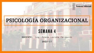 PSICOLOGÍA ORGANIZACIONAL
SEMANA 4
DOCENTE: Ing. Frank Loroña Calderón
2022-II
 