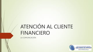 ATENCIÓN AL CLIENTE
FINANCIERO
LA COMUNICACIÓN
 