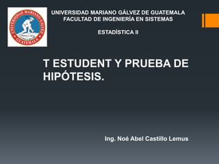 T ESTUDENT Y PRUEBA DE
HIPÓTESIS.
Ing. Noé Abel Castillo Lemus
UNIVERSIDAD MARIANO GÁLVEZ DE GUATEMALA
FACULTAD DE INGENIERÍA EN SISTEMAS
ESTADÍSTICA II
 