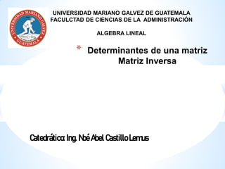 * Determinantes de una matriz
Matriz Inversa
Catedrático: Ing. Noé Abel Castillo Lemus
UNIVERSIDAD MARIANO GALVEZ DE GUATEMALA
FACULCTAD DE CIENCIAS DE LA ADMINISTRACIÓN
ALGEBRA LINEAL
 