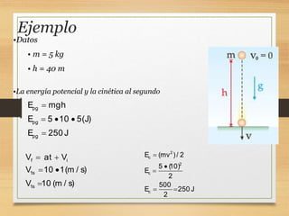 Ejemplo
pg
pg
pg
E mgh
E 5 10 5(J)
E 250 J

  

2
c
2
c
c
E (mv )/ 2
5 (
10)
E
2
500
E 250 J
2



 
f i
1s
1s
V at V
V 10 1(m / s)
V 10 (m / s)
 
 

•Datos
• m = 5 kg
• h = 40 m
•La energía potencial y la cinética al segundo
 