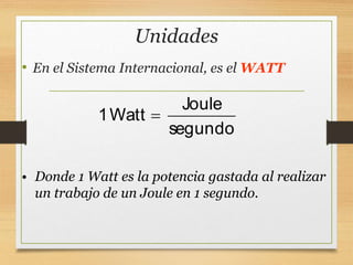Unidades
• En el Sistema Internacional, es el WATT
Joule
1Watt
segundo

• Donde 1 Watt es la potencia gastada al realizar
un trabajo de un Joule en 1 segundo.
 