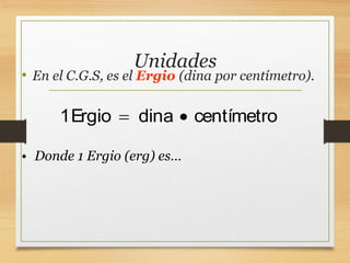 Unidades
• En el C.G.S, es el Ergio (dina por centímetro).
1Ergio dina centímetro
 
• Donde 1 Ergio (erg) es…
 