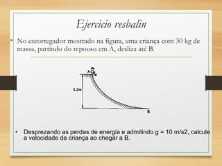 Ejercicio resbalin
• No escorregador mostrado na figura, uma criança com 30 kg de
massa, partindo do repouso em A, desliza até B.
• Desprezando as perdas de energia e admitindo g = 10 m/s2, calcule
a velocidade da criança ao chegar a B.
 