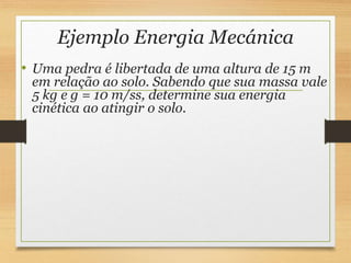 Ejemplo Energia Mecánica
• Uma pedra é libertada de uma altura de 15 m
em relação ao solo. Sabendo que sua massa vale
5 kg e g = 10 m/ss, determine sua energia
cinética ao atingir o solo.
 