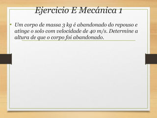 Ejercicio E Mecánica 1
• Um corpo de massa 3 kg é abandonado do repouso e
atinge o solo com velocidade de 40 m/s. Determine a
altura de que o corpo foi abandonado.
 