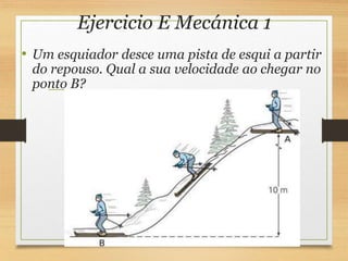 Ejercicio E Mecánica 1
• Um esquiador desce uma pista de esqui a partir
do repouso. Qual a sua velocidade ao chegar no
ponto B?
 