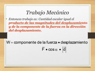 Trabajo Mecánico
• Entonces trabajo es: Cantidad escalar igual el
producto de las magnitudes del desplazamiento
y de la componente de la fuerza en la dirección
del desplazamiento.
W componente de la fuerza desplazamiento
F cos d
 
  
 