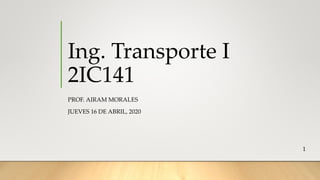 Ing. Transporte I
2IC141
PROF. AIRAM MORALES
JUEVES 16 DE ABRIL, 2020
1
 
