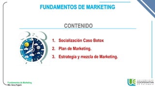 Fundamentos de Marketing
MSc. Henry Pulgarin
1. Socialización Caso Botox
2. Plan de Marketing.
3. Estrategia y mezcla de Marketing.
CONTENIDO
 