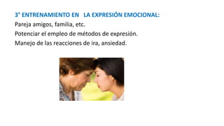 3° ENTRENAMIENTO EN LA EXPRESIÓN EMOCIONAL:
Pareja amigos, familia, etc.
Potenciar el empleo de métodos de expresión.
Manejo de las reacciones de ira, ansiedad.
 