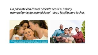 Un paciente con cáncer necesita sentir el amor y
acompañamiento incondicional de su familia para luchar.
 