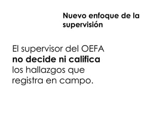 El supervisor del OEFA
no decide ni califica
los hallazgos que
registra en campo.
Nuevo enfoque de la
supervisión
 