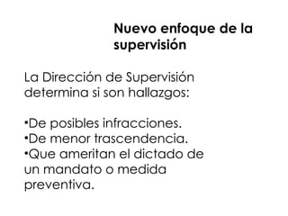 La Dirección de Supervisión
determina si son hallazgos:
•De posibles infracciones.
•De menor trascendencia.
•Que ameritan el dictado de
un mandato o medida
preventiva.
Nuevo enfoque de la
supervisión
 