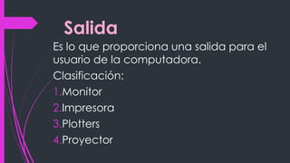 Salida
Es lo que proporciona una salida para el
usuario de la computadora.
Clasificación:
1.Monitor
2.Impresora
3.Plotters
4.Proyector
 