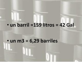 • un barril =159 litros = 42 Gal
• un m3 = 6,29 barriles
 