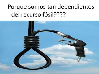 Porque somos tan dependientes
del recurso fósil????
 