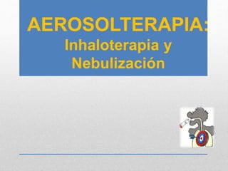 AEROSOLTERAPIA:
Inhaloterapia y
Nebulización
 