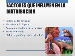 FACTORES QUE INFLUYEN EN LA
DISTRIBUCIÓN
• Tamaño de las partículas
• Mecanismos de depósito
• Anatomía y fisiología de la vía aérea
• Patrón respiratorio
• El flujo la presión y estado del pulmón
 